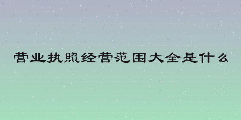 营业执照经营范围大全是什么