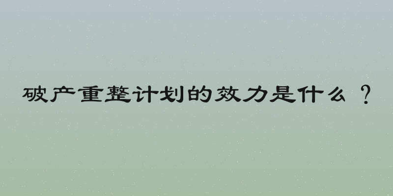破产重整计划的效力是什么？