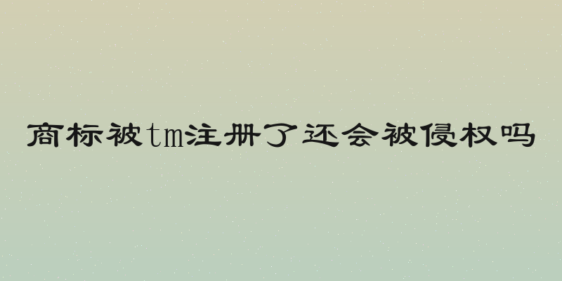 商标被tm注册了还会被侵权吗