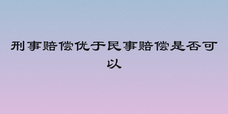 刑事赔偿优于民事赔偿是否可以