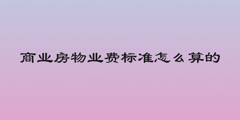 商业房物业费标准怎么算的