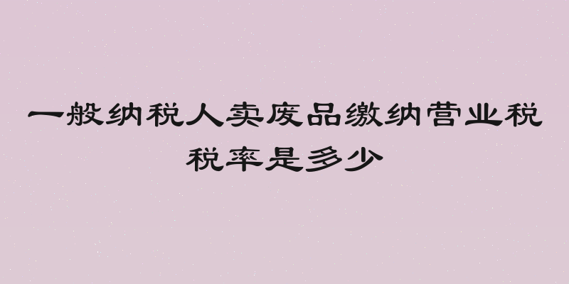 一般纳税人卖废品缴纳营业税税率是多少