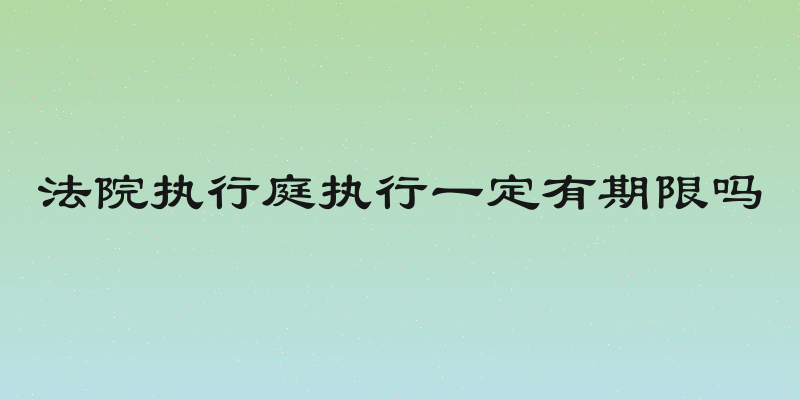 法院执行庭执行一定有期限吗