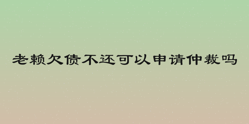 老赖欠债不还可以申请仲裁吗