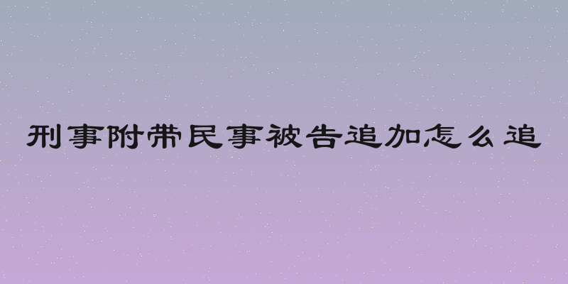 刑事附带民事被告追加怎么追