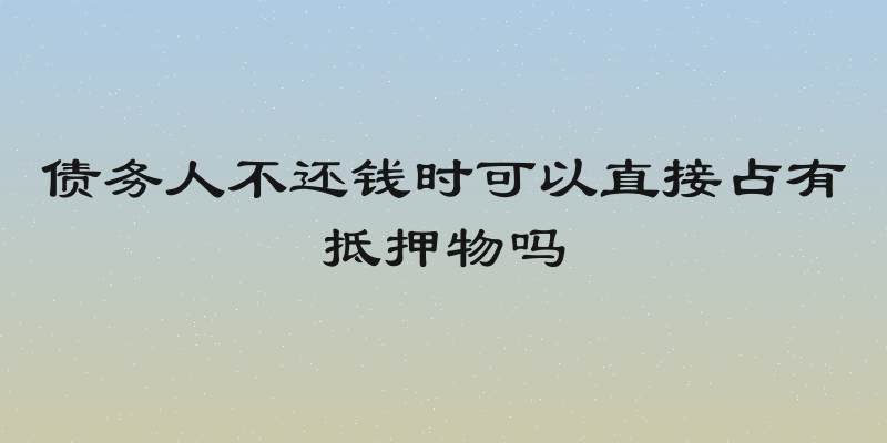 债务人不还钱时可以直接占有抵押物吗