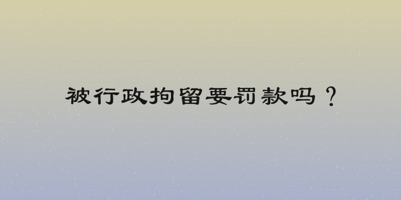 被行政拘留要罚款吗？