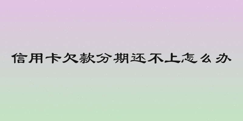 信用卡欠款分期还不上怎么办