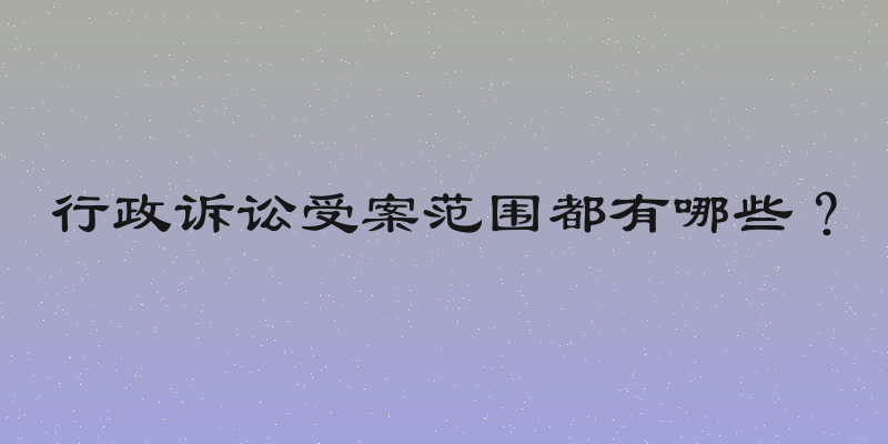 行政诉讼受案范围都有哪些？