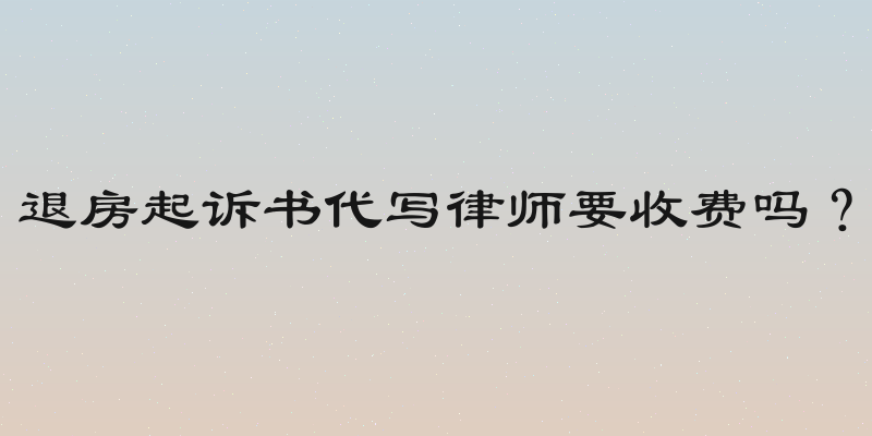 退房起诉书代写律师要收费吗？