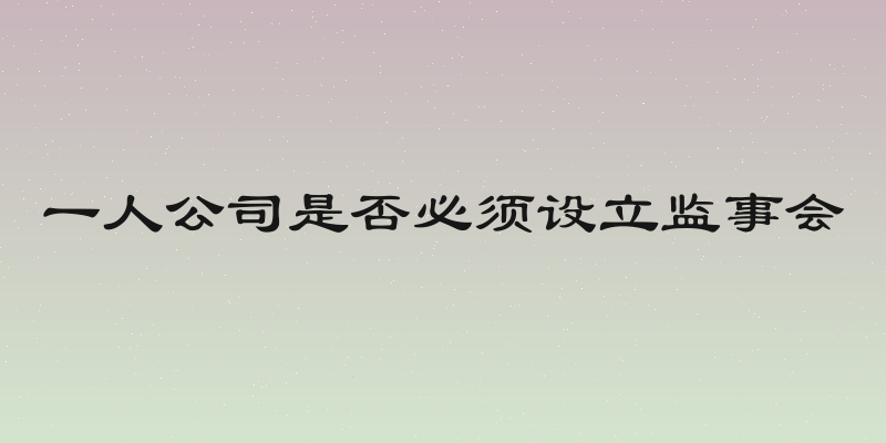一人公司是否必须设立监事会