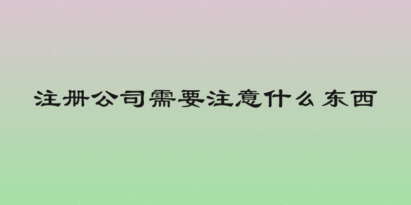 注册公司需要注意什么东西