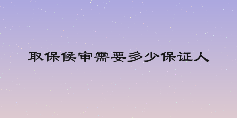 取保候审需要多少保证人