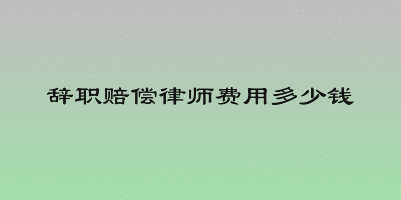 辞职赔偿律师费用多少钱