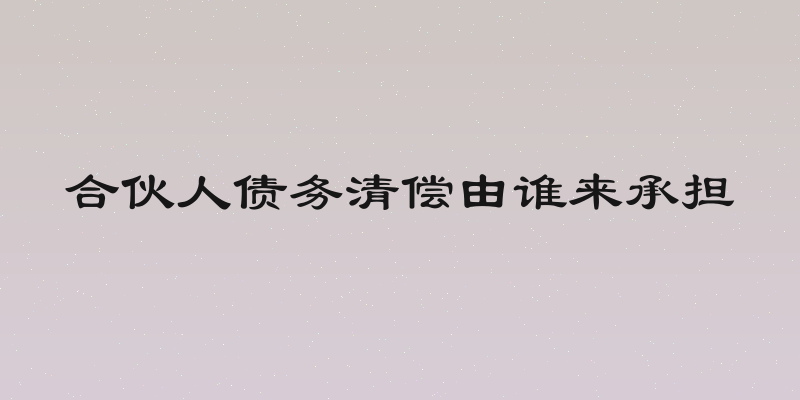 合伙人债务清偿由谁来承担
