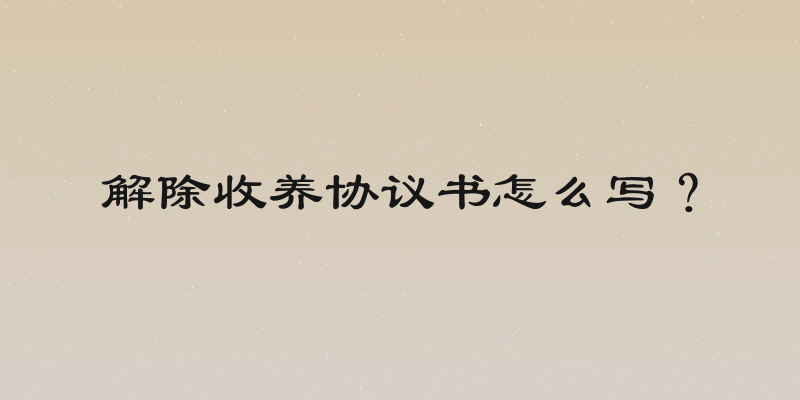 解除收养协议书怎么写？