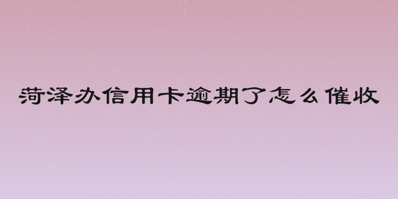 菏泽办信用卡逾期了怎么催收