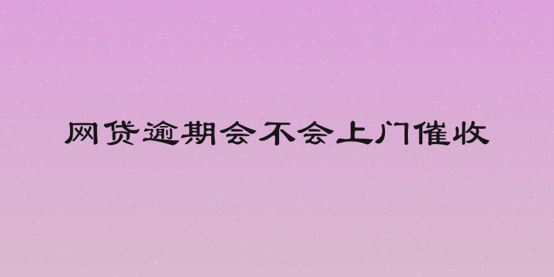 网贷逾期会不会上门催收