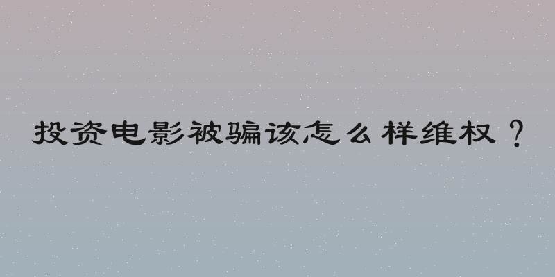 投资电影被骗该怎么样维权？