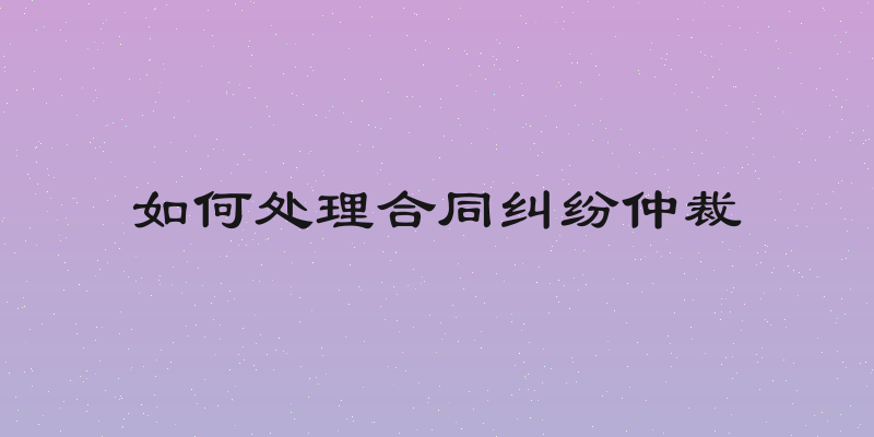 如何处理合同纠纷仲裁