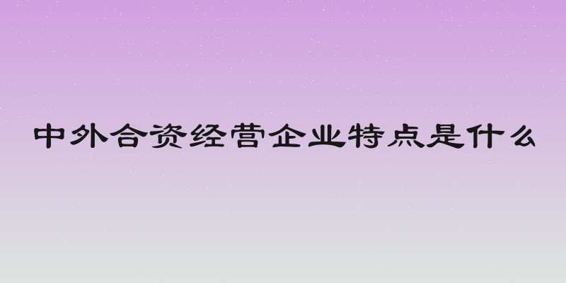中外合资经营企业特点是什么