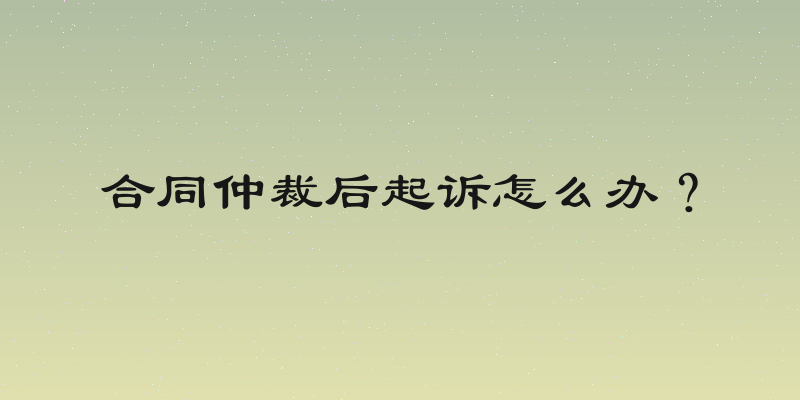 合同仲裁后起诉怎么办？
