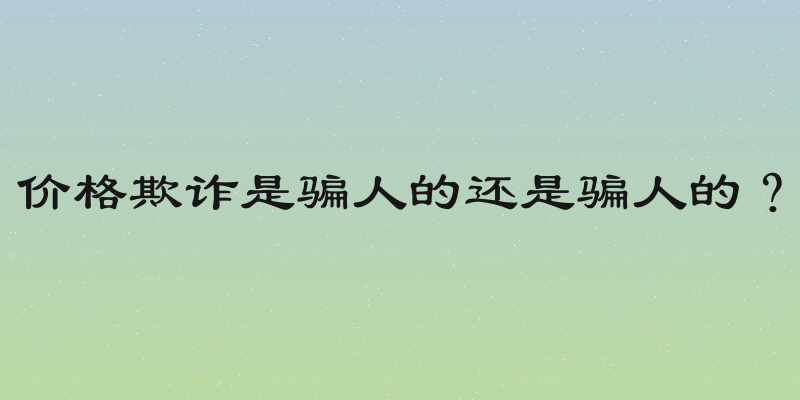 价格欺诈是骗人的还是骗人的？