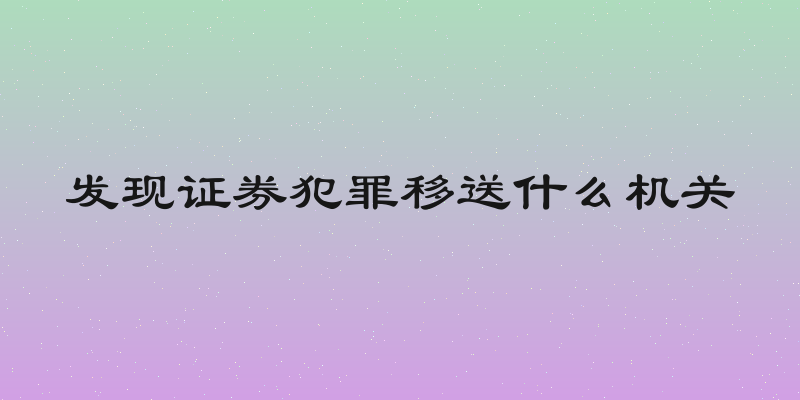 发现证券犯罪移送什么机关