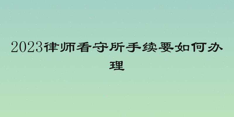 2023律师看守所手续要如何办理