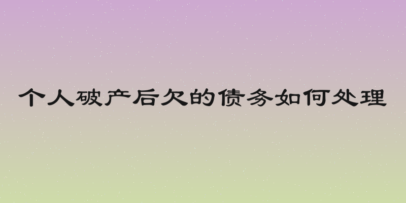 个人破产后欠的债务如何处理