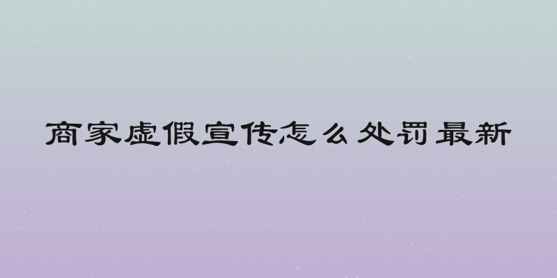 商家虚假宣传怎么处罚最新