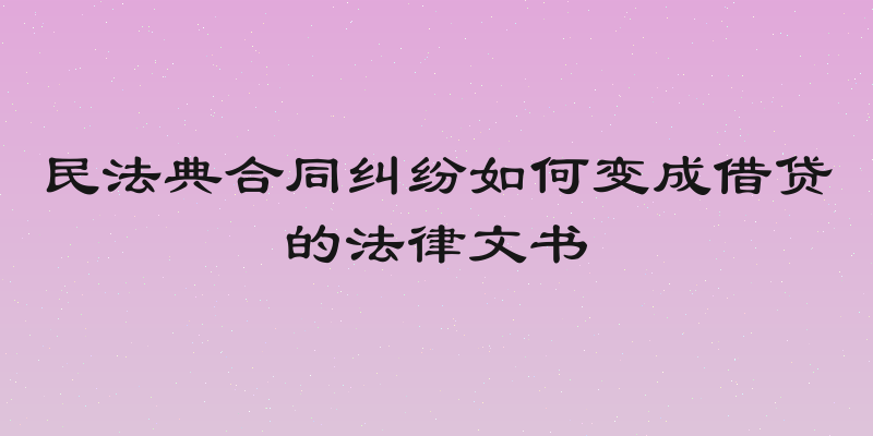 民法典合同纠纷如何变成借贷的法律文书