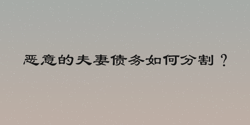 恶意的夫妻债务如何分割？