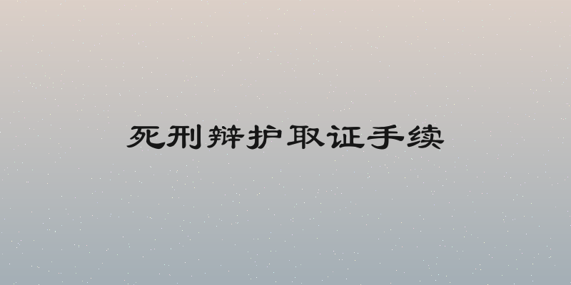死刑辩护取证手续
