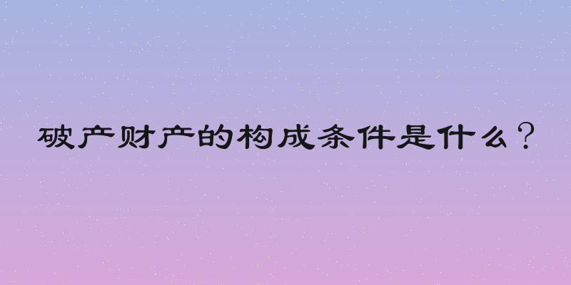 破产财产的构成条件是什么?