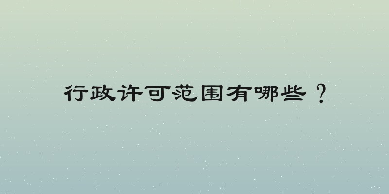 行政许可范围有哪些？