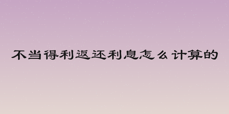 不当得利返还利息怎么计算的