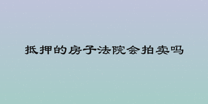 抵押的房子法院会拍卖吗