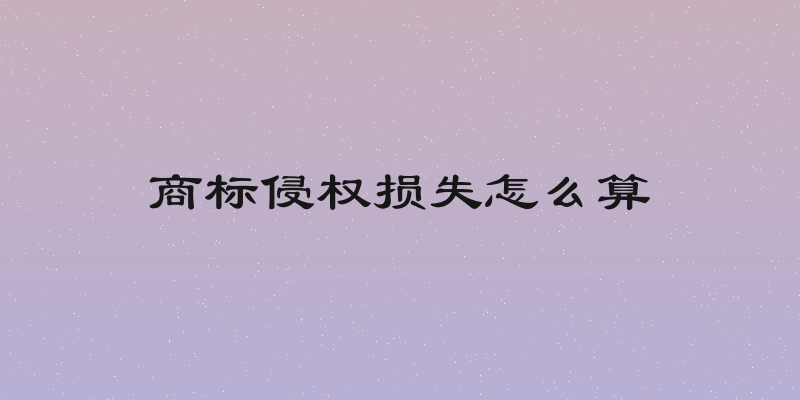商标侵权损失怎么算