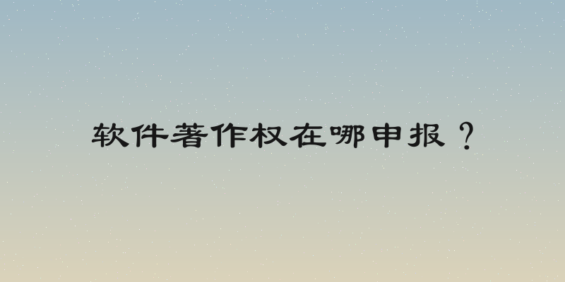 软件著作权在哪申报？