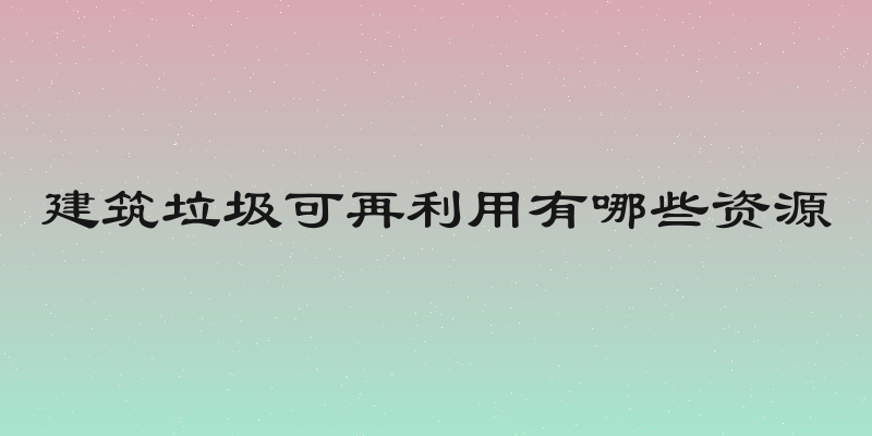 建筑垃圾可再利用有哪些资源