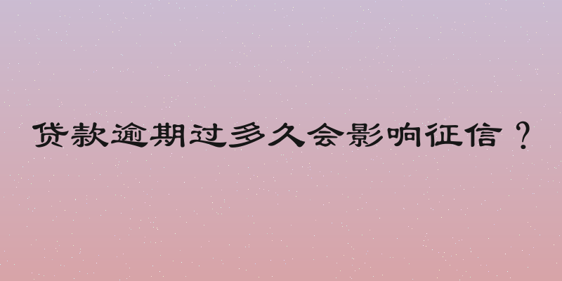 贷款逾期过多久会影响征信？