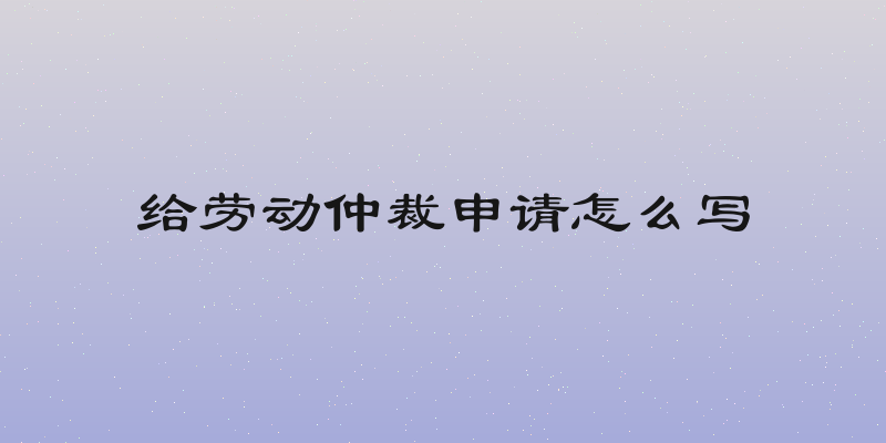 给劳动仲裁申请怎么写