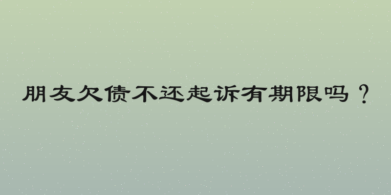 朋友欠债不还起诉有期限吗？