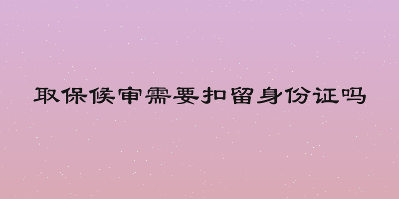 取保候审需要扣留身份证吗