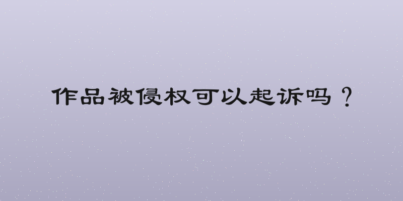作品被侵权可以起诉吗？