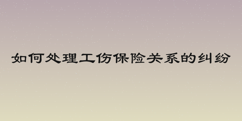 如何处理工伤保险关系的纠纷