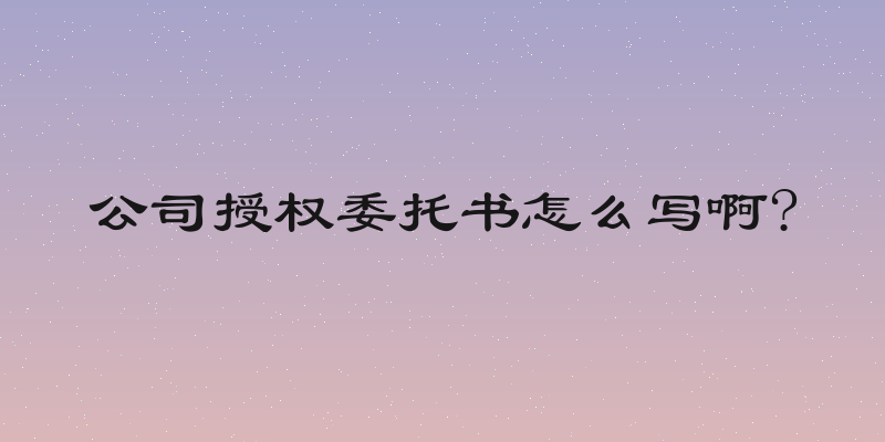 公司授权委托书怎么写啊?