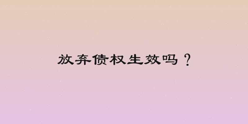放弃债权生效吗？