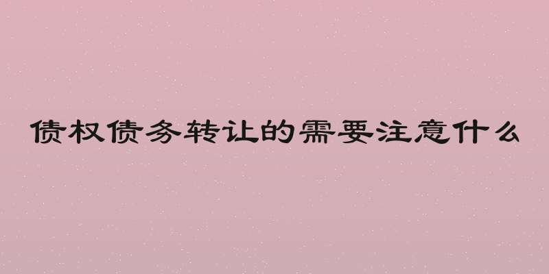 债权债务转让的需要注意什么
